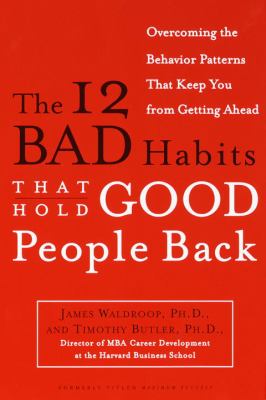 The 12 bad habits that hold good people back : changing the behavior patterns that keep you from getting ahead cover image