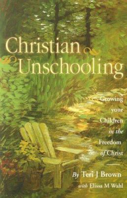 Christian unschooling : growing your children in the freedom of Christ cover image