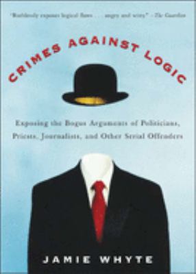 Crimes against logic : exposing the bogus arguments of politicians, priests, journalists, and other serial offenders cover image