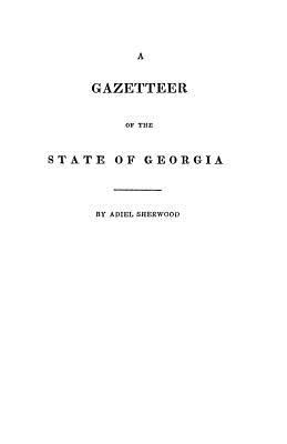 A gazetteer of the state of Georgia : embracing a particular description of the counties, towns, villages, rivers, &c., and whatsoever is usual in geographies, and minute statistical works, together with a new map of the state cover image