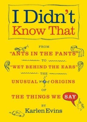 I didn't know that : from "ants in the pants" to "wet behind the ears"--the unusual origins of the things we say cover image