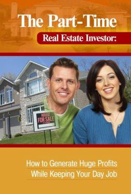 The part-time real estate investor : how to generate huge profits while keeping your day job cover image