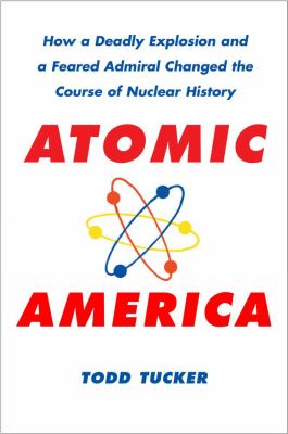 Atomic America : how a deadly explosion and a feared admiral changed the course of nuclear history cover image