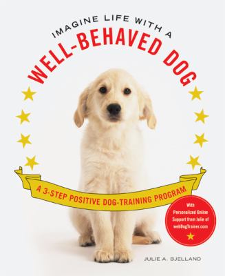 Imagine life with a well-behaved dog : a 3-step positive dog-training program cover image