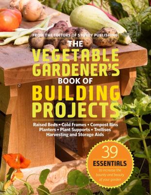 The vegetable gardener's book of building projects : raised beds, cold frames, compost bins, planters, plant supports, trellises, harvesting and storage aids cover image