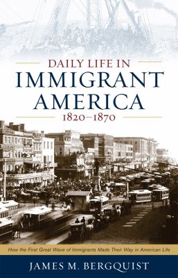 Daily life in immigrant America, 1820-1870 : how the first great wave of immigrants made their way in America cover image