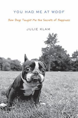 You had me at woof : how dogs taught me the secrets of happiness cover image