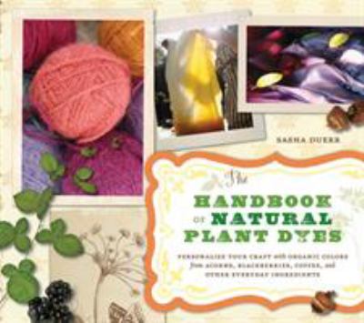 The handbook of natural plant dyes : personalize your craft with organic colors from acorns, blackberries, coffee, and other everyday ingredients cover image