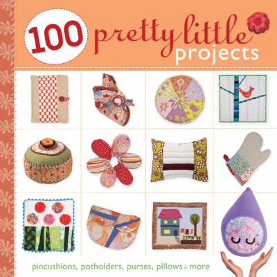 100 pretty little projects : pincushions, potholders, purses, pillows & more cover image