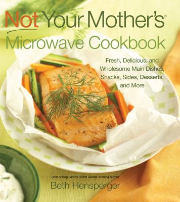 Not your mother's microwave cookbook : fresh, delicious, and wholesome main dishes, snacks, sides, desserts, and more cover image