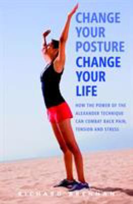 Change your posture, change your life : how the power of the Alexander technique can combat back pain, tension and stress cover image