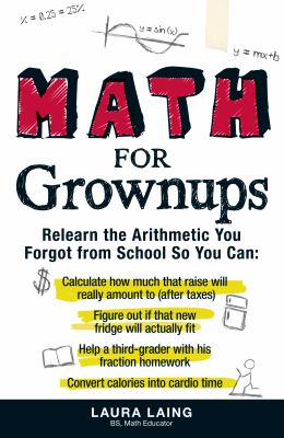 Math for grownups : relearn the arithmetic you forgot from school so you can: calculate how much that raise will really amount to (after taxes), figure out if that new fridge will actually fit, help a third-grader with his fraction homework, convert calor cover image