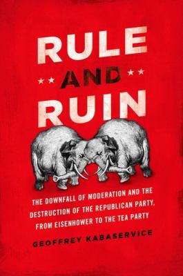 Rule and ruin : the downfall of moderation and the destruction of the Republican Party, from Eisenhower to the Tea Party cover image