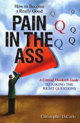 How to become a really good pain in the ass : a critical thinker's guide to asking the right questions cover image