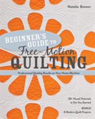 Beginner's guide to free-motion quilting : 50+ visual tutorials to get you started-professional-quality results on your home machine cover image