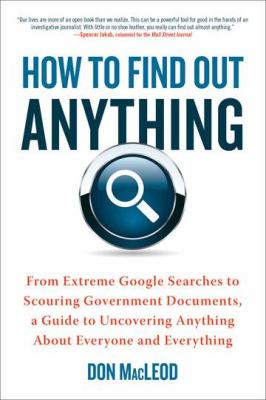 How to find out anything : from extreme Google searches to scouring government documents, a guide to uncovering anything about everyone and everything cover image