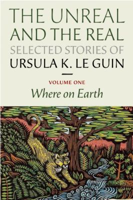 The unreal and the real. Volume one, Where on earth : selected stories of Ursula K. Le Guin cover image