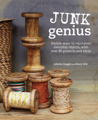 Junk genius : stylish ways to repurpose everyday objects, with over 80 projects and ideas cover image