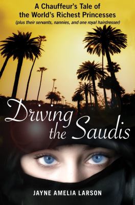 Driving the Saudis : a chauffeur's tale of the world's richest princesses ( plus their servants, nannies and one royal hairdresser ) cover image