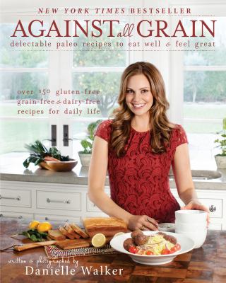 Against all grain : delectable paleo recipes to eat well & feel great : more than 150 gluten-free, grain-free, and dairy-free recipes for daily life cover image