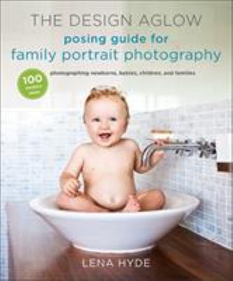 The  Design Aglow posing guide for family portrait photography : 100 modern ideas for photographing newborns, babies, children, and families cover image