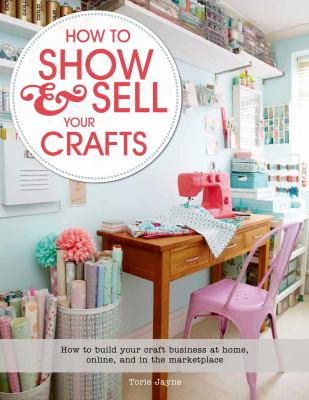 How to show & sell your crafts : how to build your craft business at home, online, and in the marketplace cover image