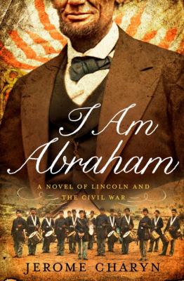 I am Abraham : (a novel of Lincoln and the Civil War) cover image