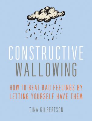 Constructive wallowing : how to beat bad feelings by letting yourself have them cover image