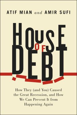House of debt : how they (and you) caused the great recession, and how we can prevent it from happening again cover image