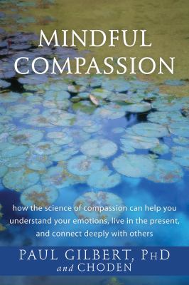 Mindful compassion how the science of compassion can help you understand your emotions, live in the present, and connect deeply with others cover image