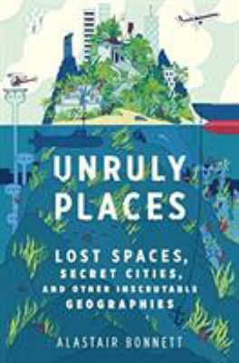 Unruly places : lost spaces, secret cities, and other inscrutable geographies cover image