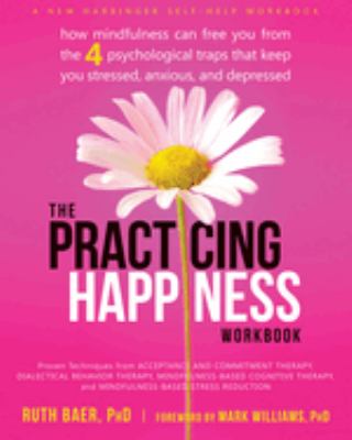 The practicing happiness workbook : how mindfulness can free you from the 4 psychological traps that keep you stressed, anxious, and depressed cover image