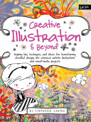 Creative illustration & beyond : inspiring tips, techniques, and ideas for transforming doodled designs into whimsical artistic illustrations and mixed media projects cover image