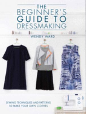The beginner's guide to dressmaking : sewing techniques and patterns to make your own clothes cover image