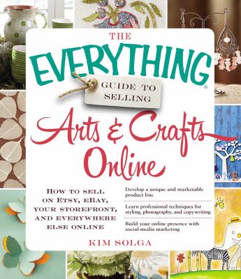 The everything guide to selling arts and crafts online : how to sell on Etsy, eBay, your StoreFront, and everywhere else online cover image
