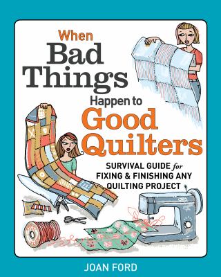 When bad things happen to good quilters : a guide to starting, fixing, and finishing your quilting projects cover image