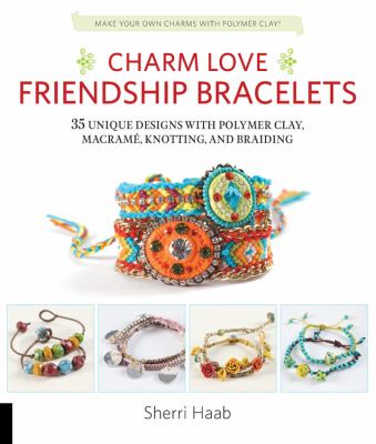 Charm love friendship bracelets : 35 unique designs with polymer clay, macramé, knotting, and braiding cover image
