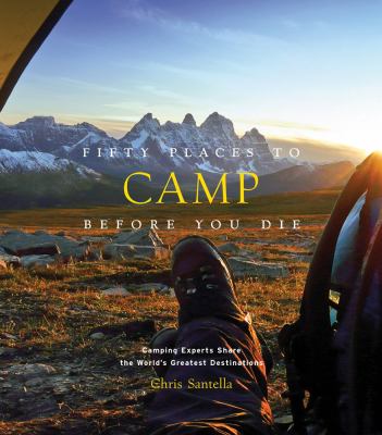 Fifty places to camp before you die : camping experts share the world's greatest destinations / Chris Santella ; foreword by Mike Harrelson cover image