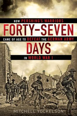 Forty-seven days : how Pershing's warriors came of age to defeat the German army in World War I cover image