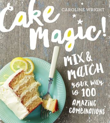 Cake magic! : mix & match your way to 100 amazing combinations cover image