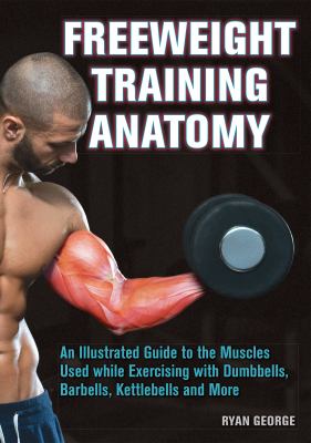 Freeweight training anatomy : an illustrated guide to the muscles used while exercising with dumbbells, barbells, kettlebells and more cover image