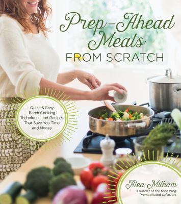 Prep-ahead meals from scratch : quick & easy batch cooking techniques and recipes that save you time and money cover image