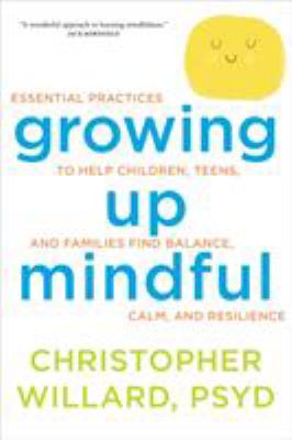 Growing up mindful : essential practices to help children, teens, and families find balance, calm, and resilience cover image