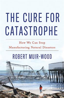 The cure for catastrophe : how we can stop manufacturing natural disasters cover image