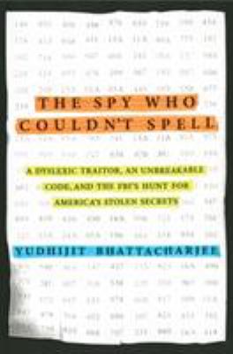 The spy who couldn't spell : a dyslexic traitor, an unbreakable code, and the FBI's hunt for America's stolen secrets cover image