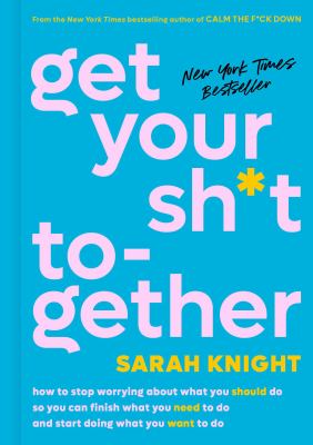 Get your sh*t together : how to stop worrying about what you should do so you can finish what you need to do and start doing what you want to do cover image