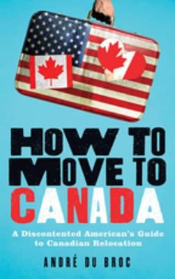 How to move to Canada a discontented American's guide to Canadian relocation cover image