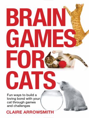 Brain games for cats : fun ways to build a loving bond with your cat through games and challenges cover image