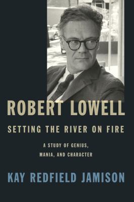 Robert Lowell, setting the river on fire : a study of genius, mania, and character cover image