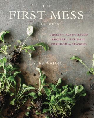The first mess cookbook : vibrant plant-based recipes to eat well through the seasons cover image